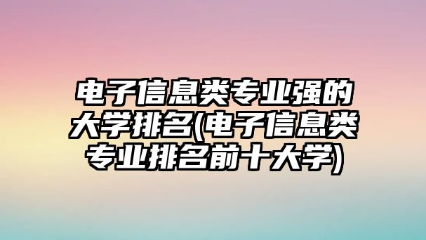 電子信息類(lèi)專(zhuān)業(yè)強(qiáng)的大學(xué)排名(電子信息類(lèi)專(zhuān)業(yè)排名前十大學(xué))