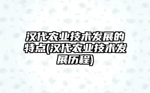 漢代農(nóng)業(yè)技術發(fā)展的特點(漢代農(nóng)業(yè)技術發(fā)展歷程)