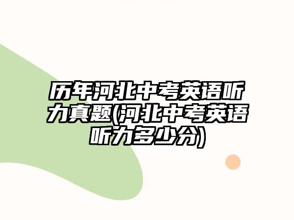 歷年河北中考英語聽力真題(河北中考英語聽力多少分)