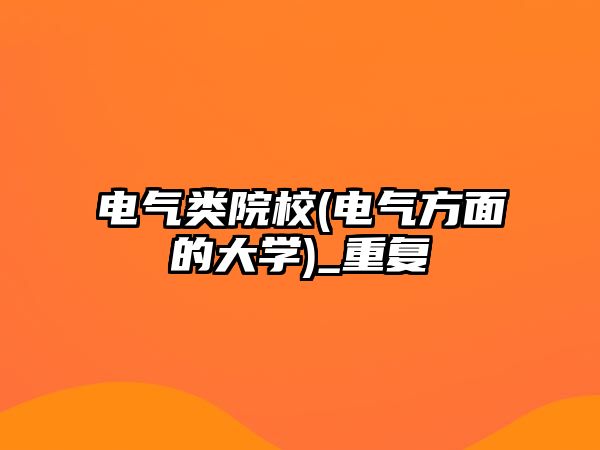 電氣類院校(電氣方面的大學(xué))_重復(fù)