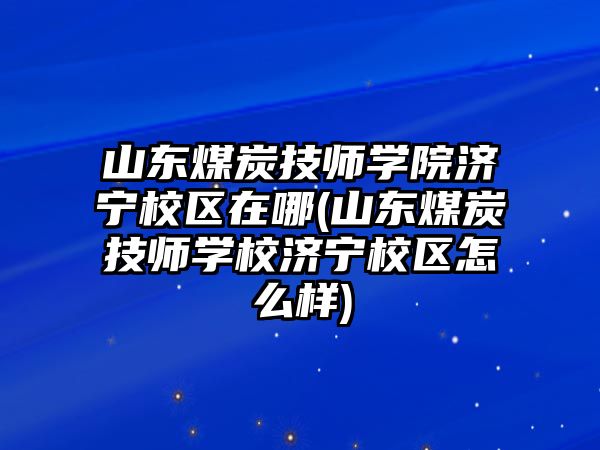 山東煤炭技師學(xué)院濟(jì)寧校區(qū)在哪(山東煤炭技師學(xué)校濟(jì)寧校區(qū)怎么樣)