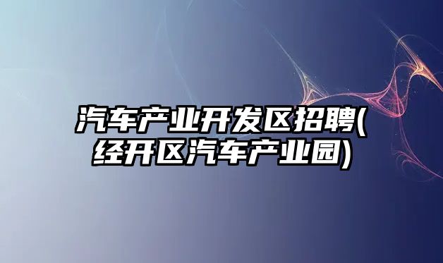 汽車產業(yè)開發(fā)區(qū)招聘(經開區(qū)汽車產業(yè)園)