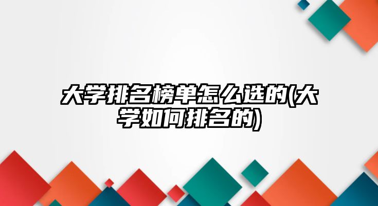 大學(xué)排名榜單怎么選的(大學(xué)如何排名的)