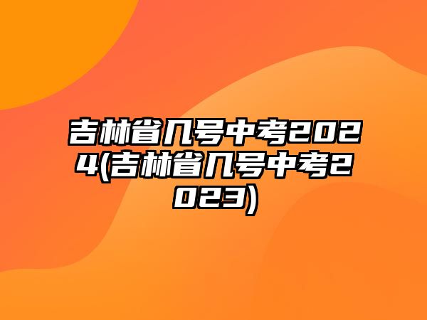 吉林省幾號(hào)中考2024(吉林省幾號(hào)中考2023)