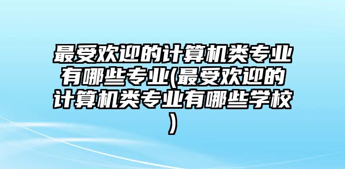 最受歡迎的計(jì)算機(jī)類專業(yè)有哪些專業(yè)(最受歡迎的計(jì)算機(jī)類專業(yè)有哪些學(xué)校)