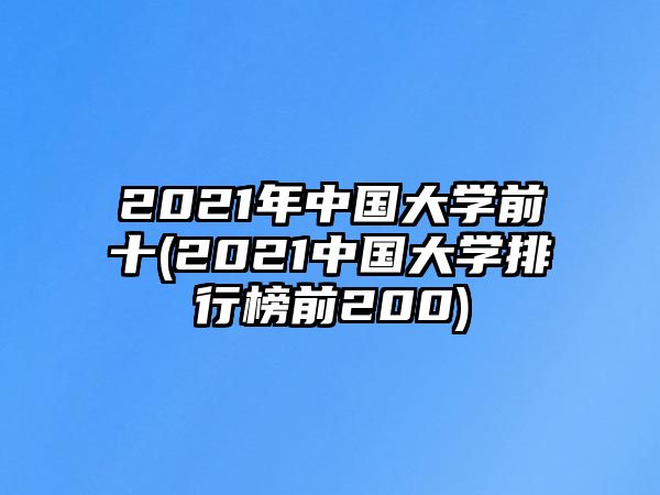 2021年中國大學前十(2021中國大學排行榜前200)