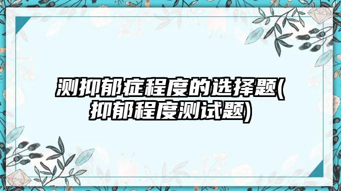 測抑郁癥程度的選擇題(抑郁程度測試題)