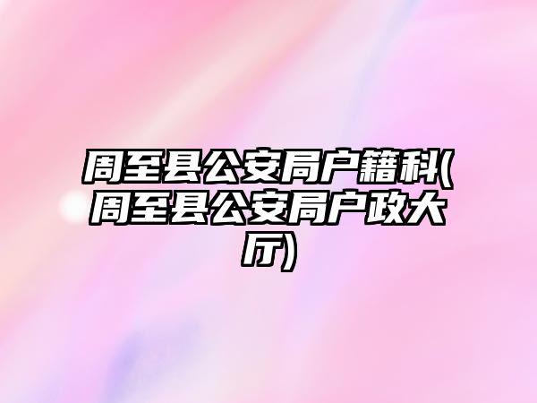 周至縣公安局戶籍科(周至縣公安局戶政大廳)