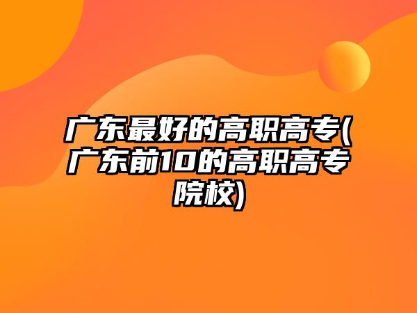 廣東最好的高職高專(廣東前10的高職高專院校)