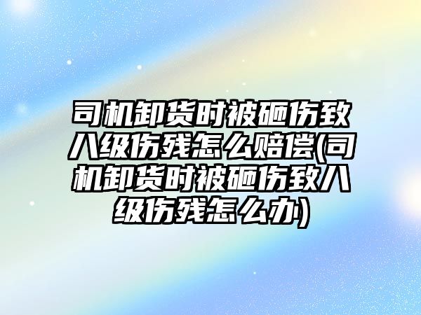 司機(jī)卸貨時(shí)被砸傷致八級(jí)傷殘?jiān)趺促r償(司機(jī)卸貨時(shí)被砸傷致八級(jí)傷殘?jiān)趺崔k)