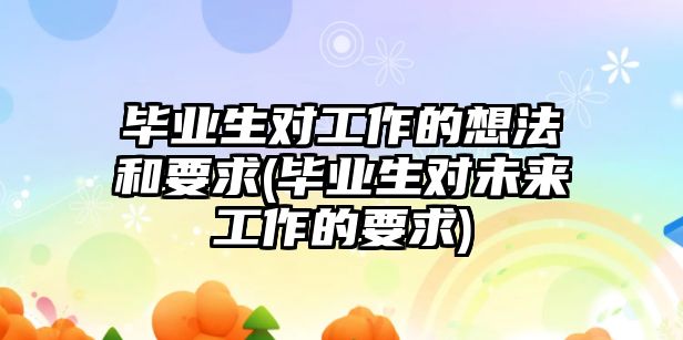 畢業(yè)生對(duì)工作的想法和要求(畢業(yè)生對(duì)未來工作的要求)