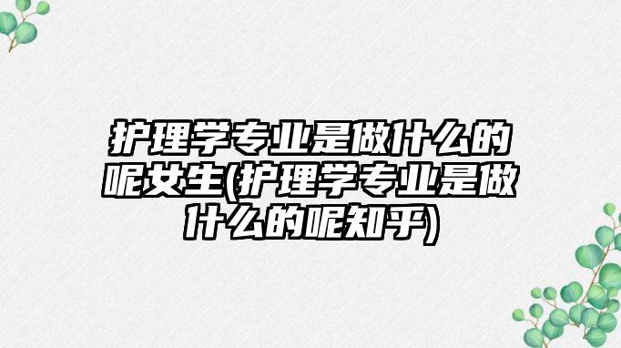 護理學(xué)專業(yè)是做什么的呢女生(護理學(xué)專業(yè)是做什么的呢知乎)