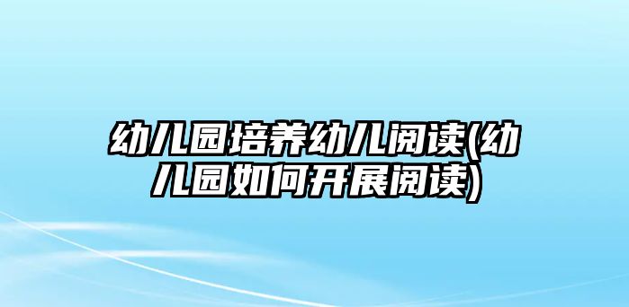 幼兒園培養(yǎng)幼兒閱讀(幼兒園如何開展閱讀)