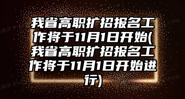 我省高職擴(kuò)招報(bào)名工作將于11月1日開(kāi)始(我省高職擴(kuò)招報(bào)名工作將于11月1日開(kāi)始進(jìn)行)