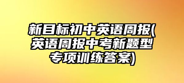 新目標(biāo)初中英語(yǔ)周報(bào)(英語(yǔ)周報(bào)中考新題型專(zhuān)項(xiàng)訓(xùn)練答案)