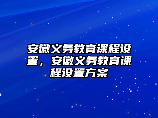 安徽義務(wù)教育課程設(shè)置，安徽義務(wù)教育課程設(shè)置方案