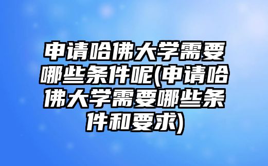 申請哈佛大學(xué)需要哪些條件呢(申請哈佛大學(xué)需要哪些條件和要求)