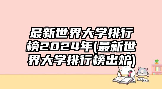 最新世界大學(xué)排行榜2024年(最新世界大學(xué)排行榜出爐)