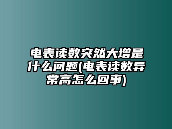 電表讀數(shù)突然大增是什么問(wèn)題(電表讀數(shù)異常高怎么回事)