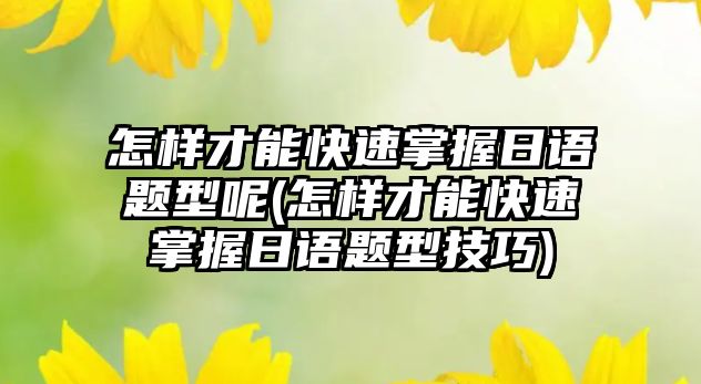 怎樣才能快速掌握日語(yǔ)題型呢(怎樣才能快速掌握日語(yǔ)題型技巧)