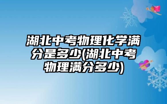 湖北中考物理化學滿分是多少(湖北中考物理滿分多少)