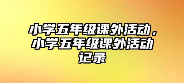 小學(xué)五年級(jí)課外活動(dòng)，小學(xué)五年級(jí)課外活動(dòng)記錄