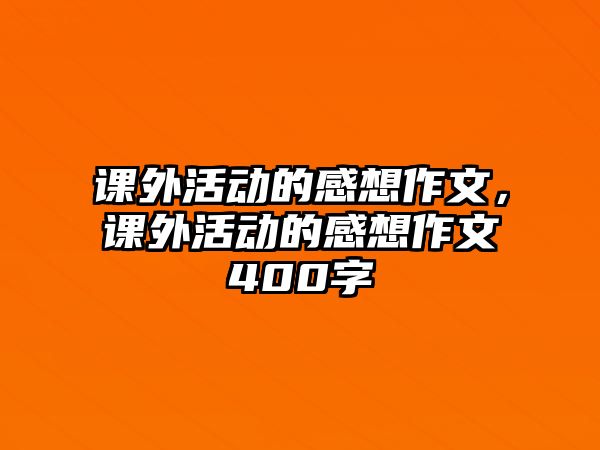 課外活動(dòng)的感想作文，課外活動(dòng)的感想作文400字