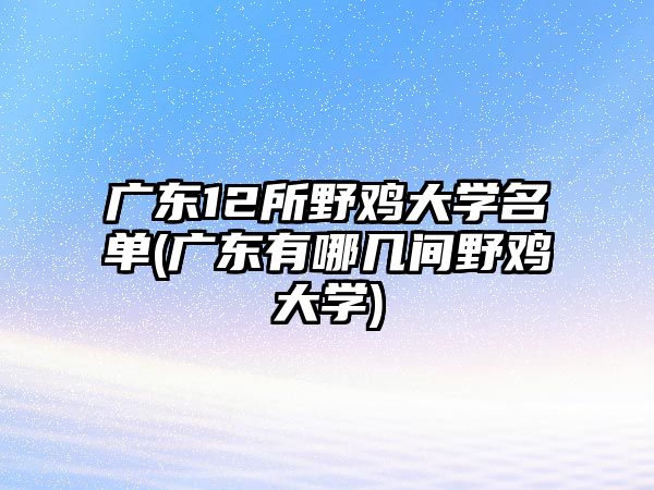 廣東12所野雞大學名單(廣東有哪幾間野雞大學)