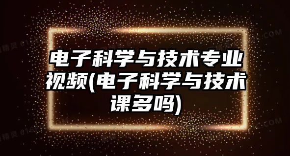 電子科學(xué)與技術(shù)專業(yè)視頻(電子科學(xué)與技術(shù)課多嗎)