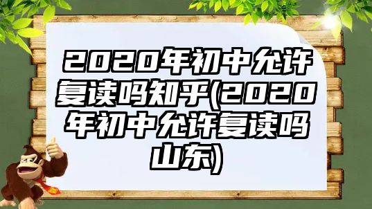 2020年初中允許復(fù)讀嗎知乎(2020年初中允許復(fù)讀嗎山東)