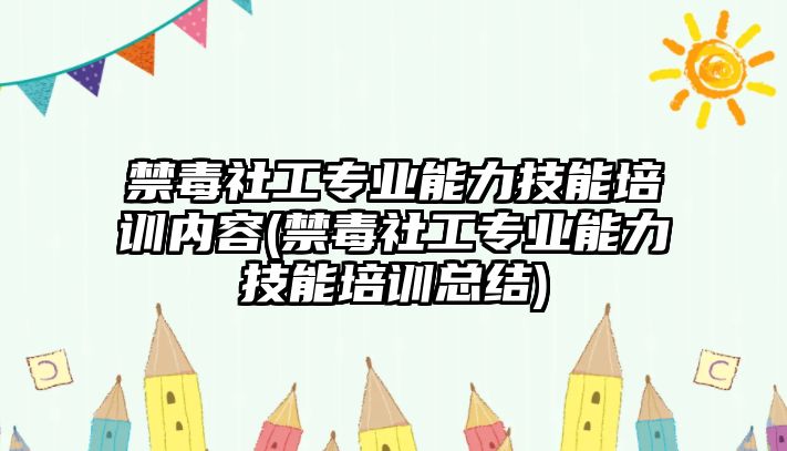 禁毒社工專業(yè)能力技能培訓內(nèi)容(禁毒社工專業(yè)能力技能培訓總結(jié))