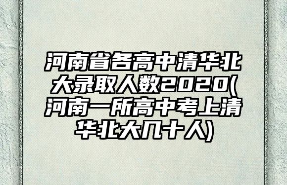 河南省各高中清華北大錄取人數(shù)2020(河南一所高中考上清華北大幾十人)