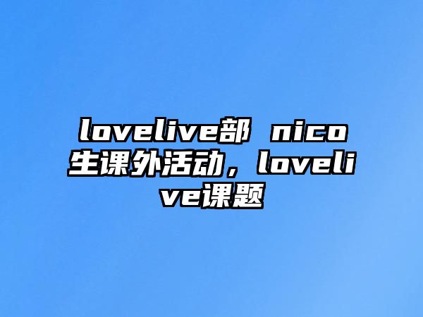 lovelive部 nico生課外活動(dòng)，lovelive課題