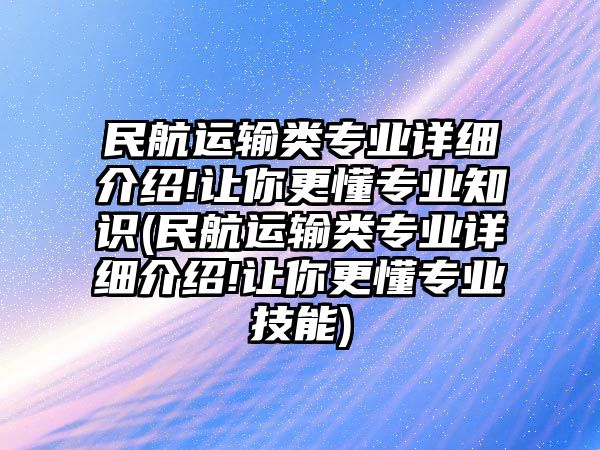 民航運輸類專業(yè)詳細(xì)介紹!讓你更懂專業(yè)知識(民航運輸類專業(yè)詳細(xì)介紹!讓你更懂專業(yè)技能)