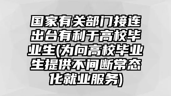 國家有關(guān)部門接連出臺(tái)有利于高校畢業(yè)生(為向高校畢業(yè)生提供不間斷常態(tài)化就業(yè)服務(wù))