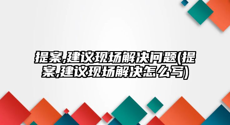 提案,建議現(xiàn)場(chǎng)解決問(wèn)題(提案,建議現(xiàn)場(chǎng)解決怎么寫)