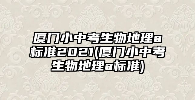 廈門小中考生物地理a標(biāo)準(zhǔn)2021(廈門小中考生物地理a標(biāo)準(zhǔn))