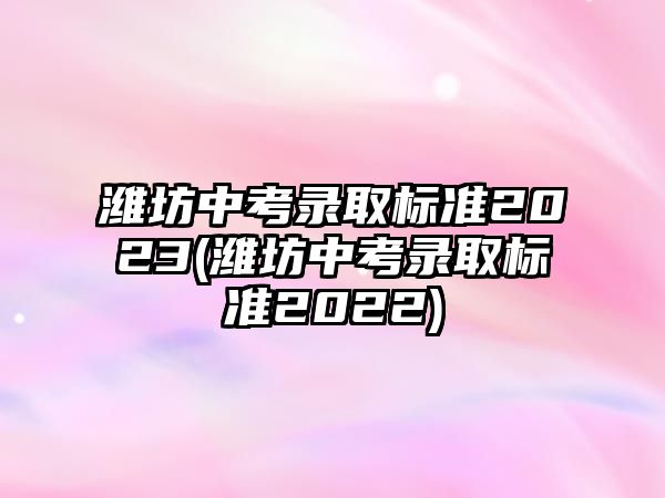 濰坊中考錄取標準2023(濰坊中考錄取標準2022)