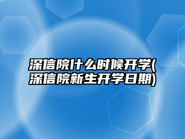 深信院什么時候開學(深信院新生開學日期)