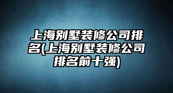 上海別墅裝修公司排名(上海別墅裝修公司排名前十強)