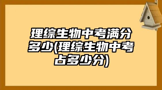 理綜生物中考滿(mǎn)分多少(理綜生物中考占多少分)