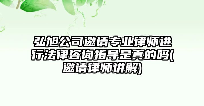 弘旭公司邀請(qǐng)專業(yè)律師進(jìn)行法律咨詢指導(dǎo)是真的嗎(邀請(qǐng)律師講解)