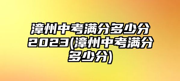 漳州中考滿(mǎn)分多少分2023(漳州中考滿(mǎn)分多少分)