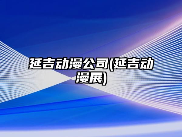 延吉動漫公司(延吉動漫展)