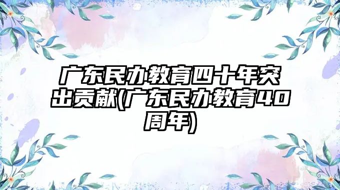 廣東民辦教育四十年突出貢獻(xiàn)(廣東民辦教育40周年)