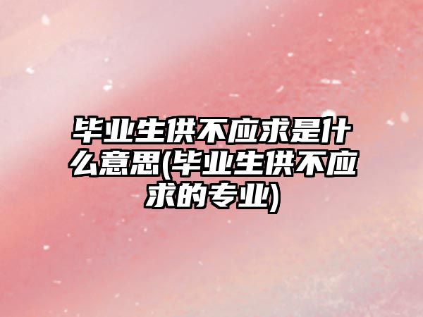 畢業(yè)生供不應求是什么意思(畢業(yè)生供不應求的專業(yè))