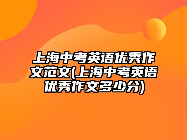 上海中考英語優(yōu)秀作文范文(上海中考英語優(yōu)秀作文多少分)