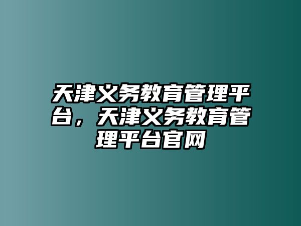 天津義務(wù)教育管理平臺(tái)，天津義務(wù)教育管理平臺(tái)官網(wǎng)