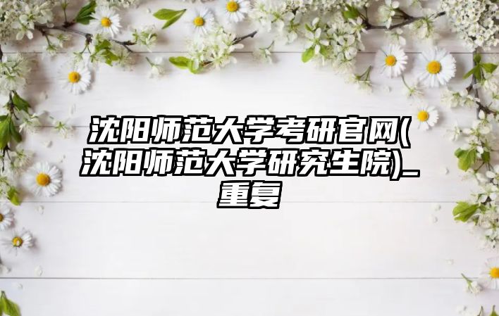 沈陽師范大學考研官網(沈陽師范大學研究生院)_重復