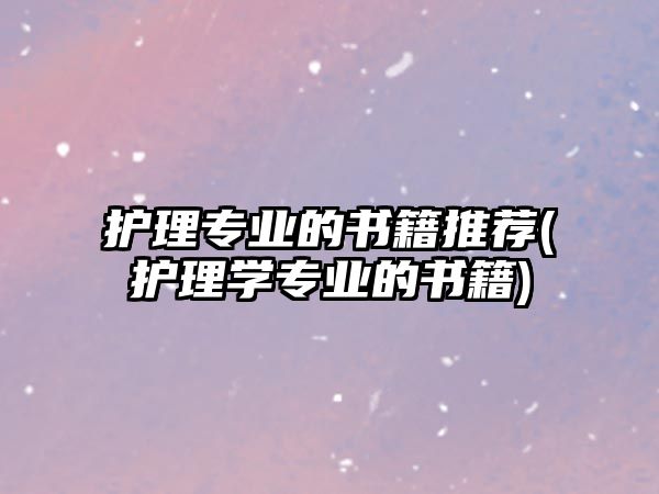 護(hù)理專業(yè)的書籍推薦(護(hù)理學(xué)專業(yè)的書籍)